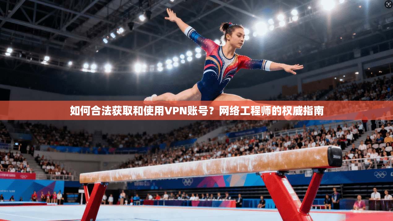 如何合法获取和使用VPN账号？网络工程师的权威指南