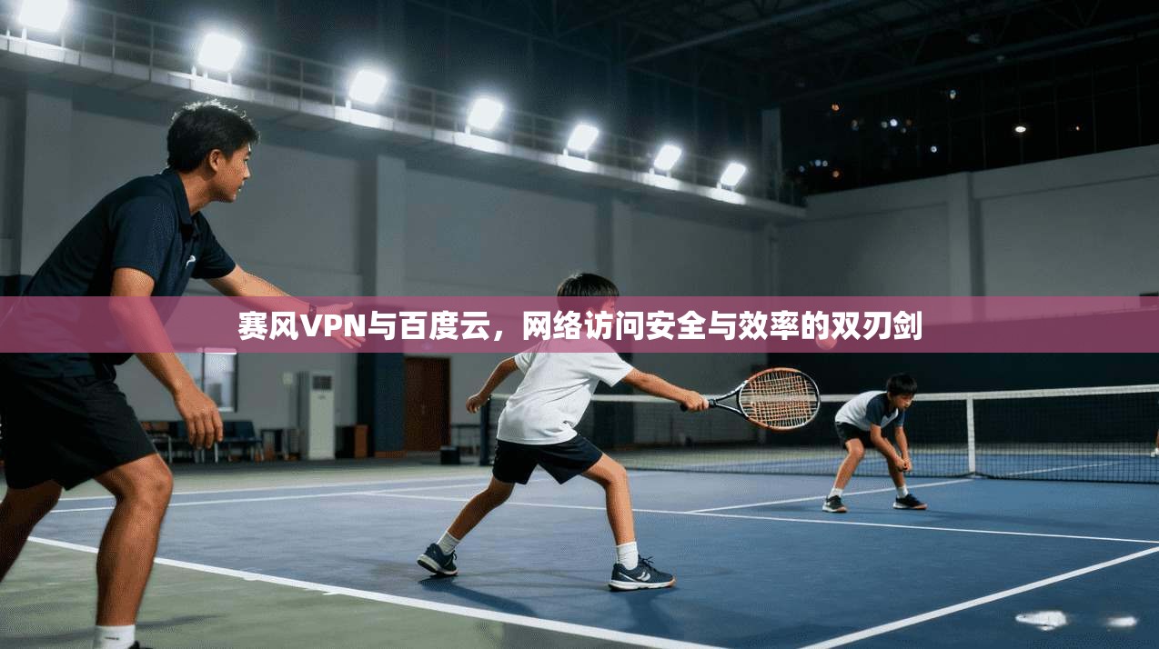 赛风VPN与百度云，网络访问安全与效率的双刃剑