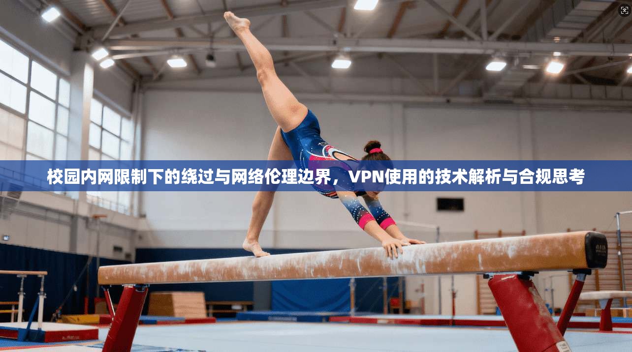 校园内网限制下的绕过与网络伦理边界，VPN使用的技术解析与合规思考