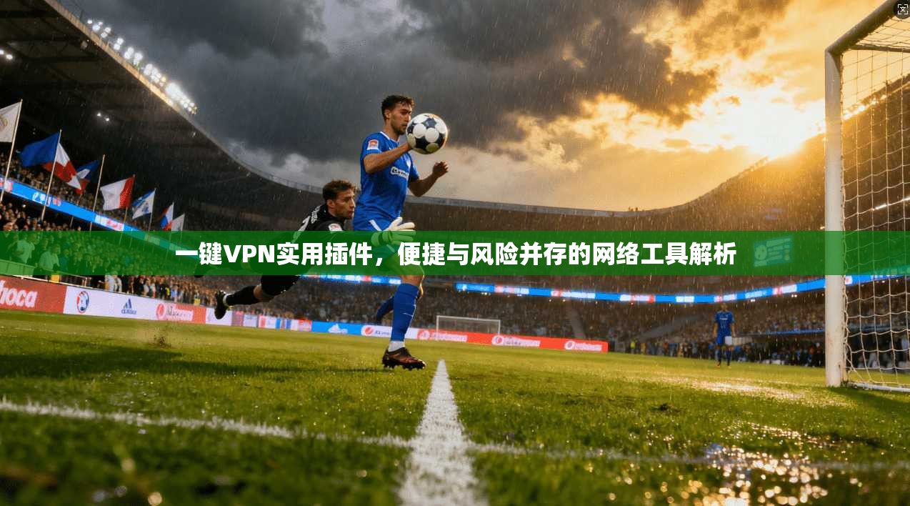 一键VPN实用插件，便捷与风险并存的网络工具解析