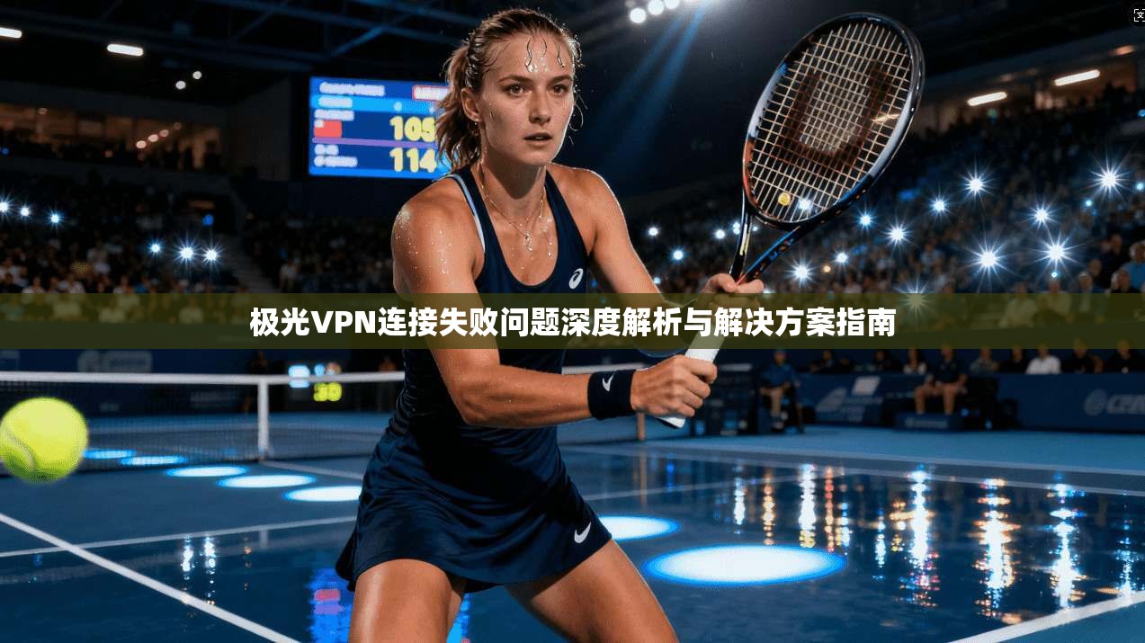 极光VPN连接失败问题深度解析与解决方案指南