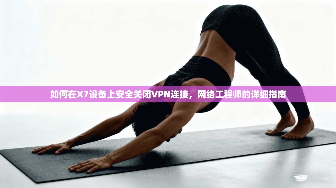 如何在X7设备上安全关闭VPN连接，网络工程师的详细指南
