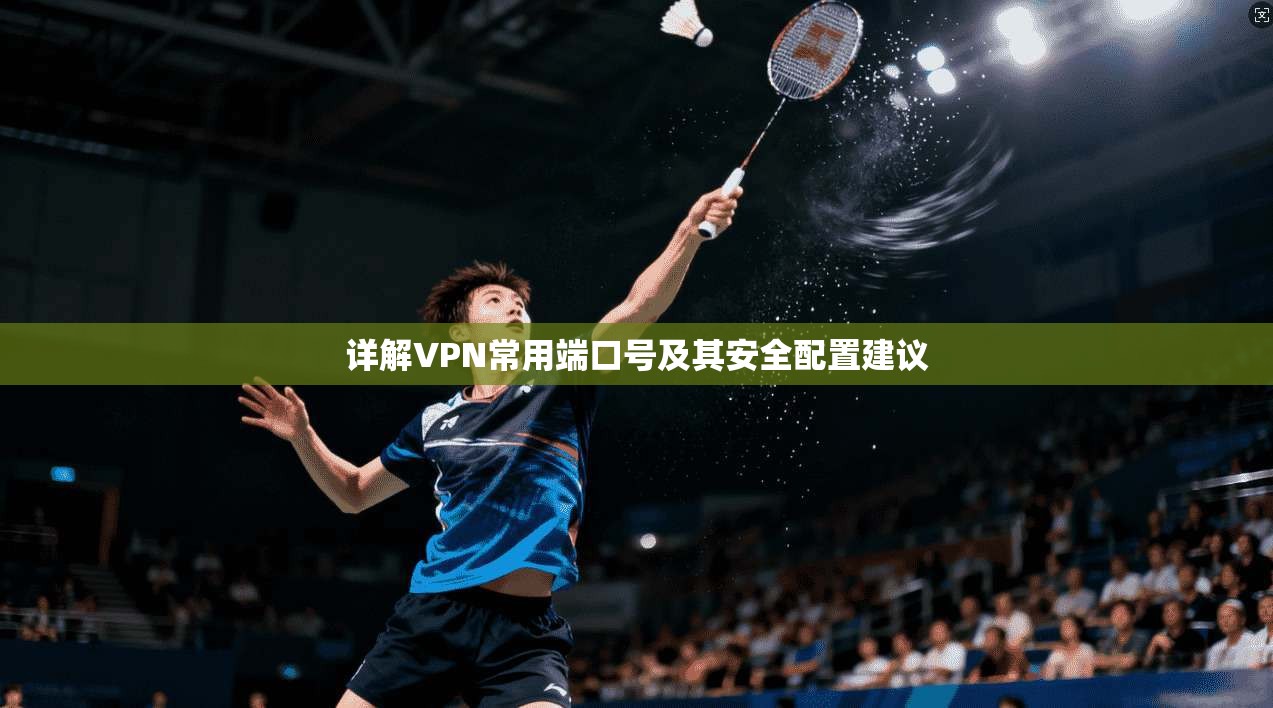 详解VPN常用端口号及其安全配置建议
