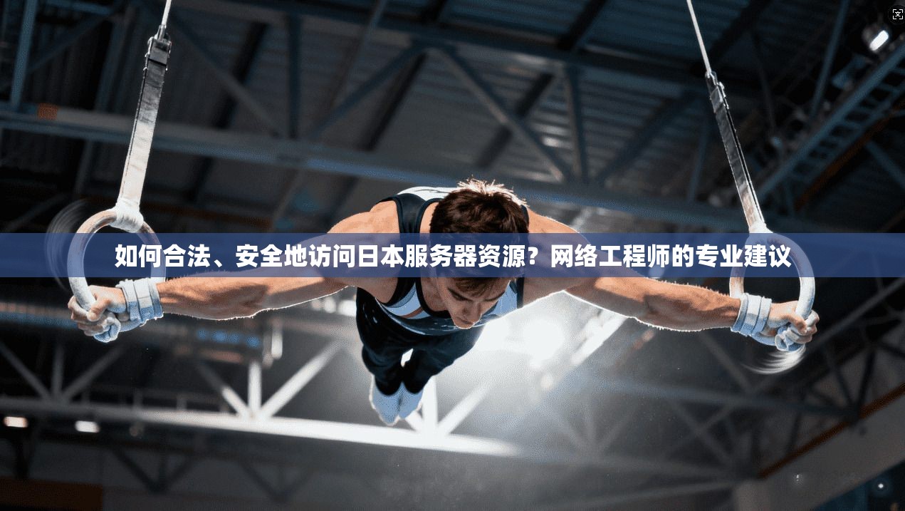 如何合法、安全地访问日本服务器资源？网络工程师的专业建议