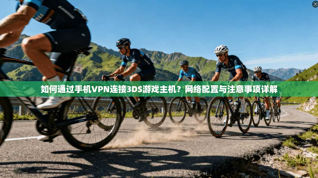 如何通过手机VPN连接3DS游戏主机？网络配置与注意事项详解
