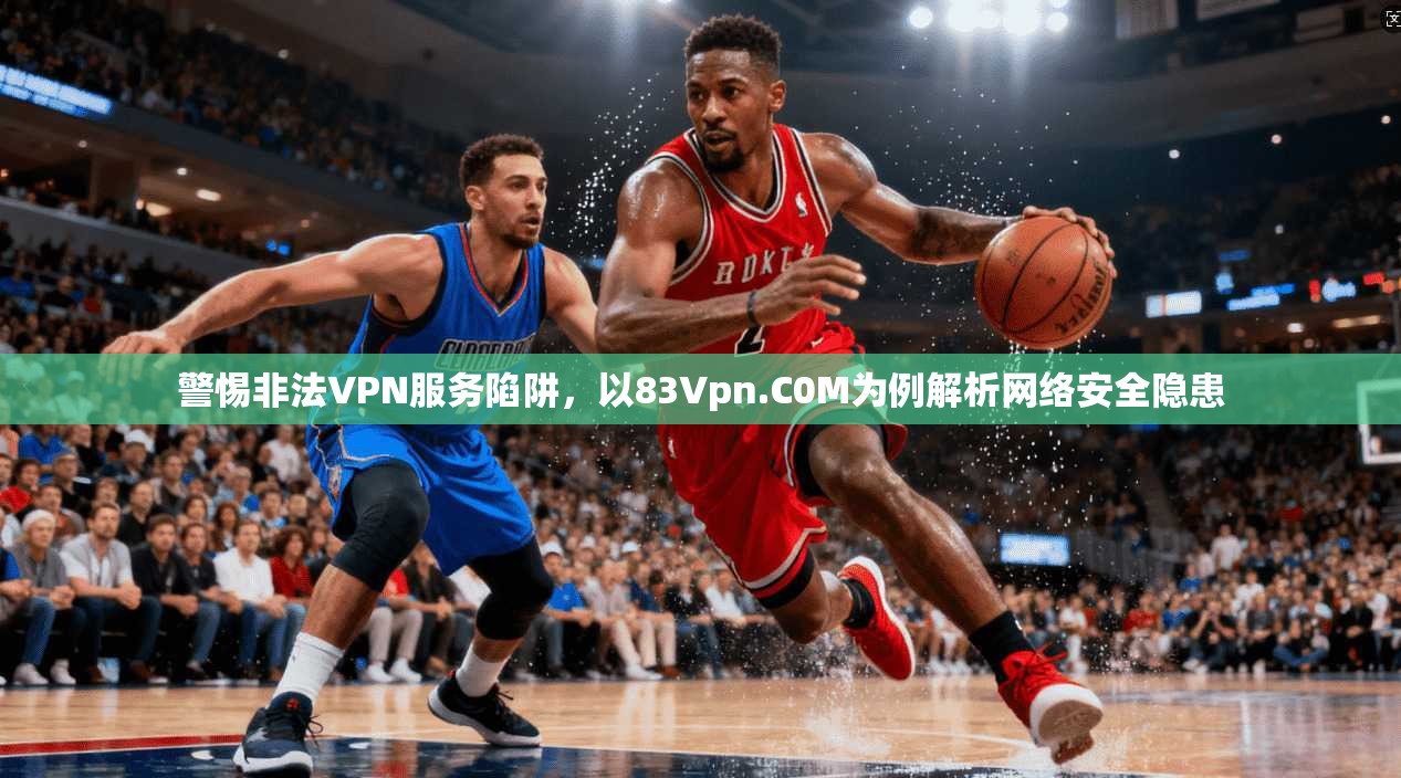 警惕非法VPN服务陷阱，以83Vpn.C0M为例解析网络安全隐患