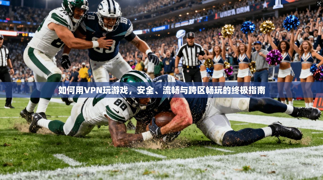 如何用VPN玩游戏，安全、流畅与跨区畅玩的终极指南
