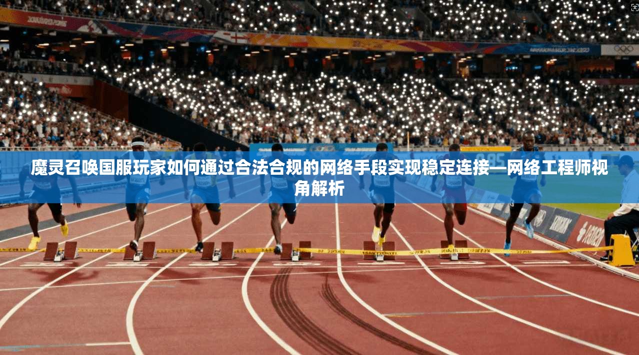 魔灵召唤国服玩家如何通过合法合规的网络手段实现稳定连接—网络工程师视角解析