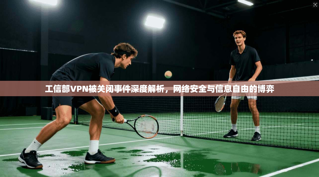工信部VPN被关闭事件深度解析，网络安全与信息自由的博弈