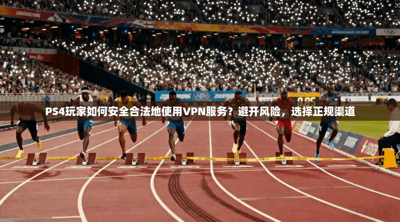 PS4玩家如何安全合法地使用VPN服务？避开风险，选择正规渠道