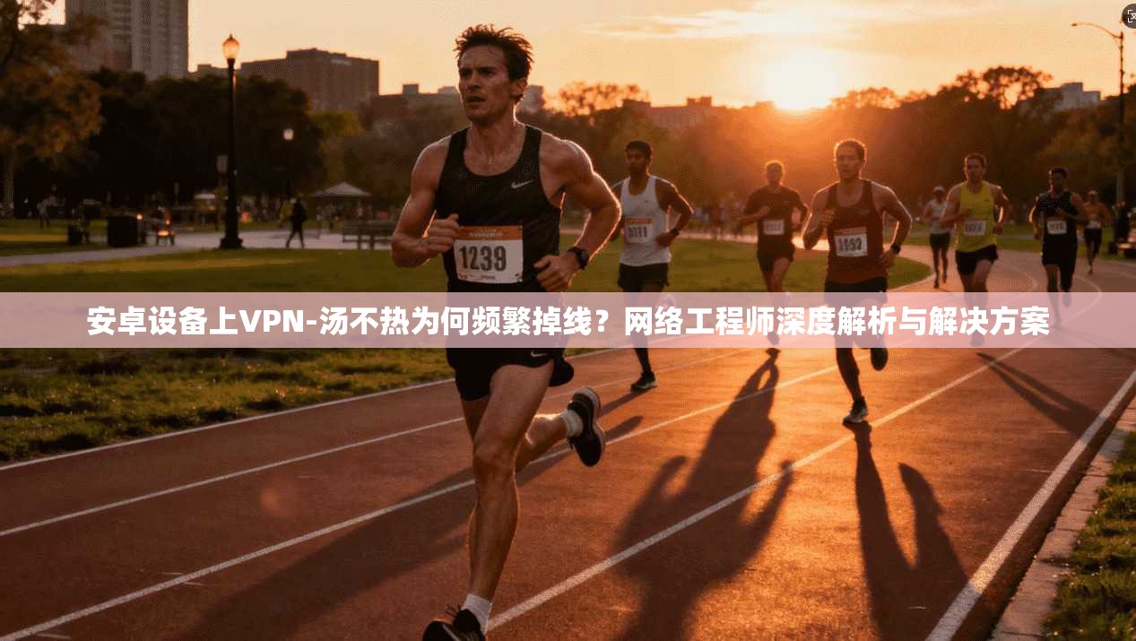 安卓设备上VPN-汤不热为何频繁掉线？网络工程师深度解析与解决方案