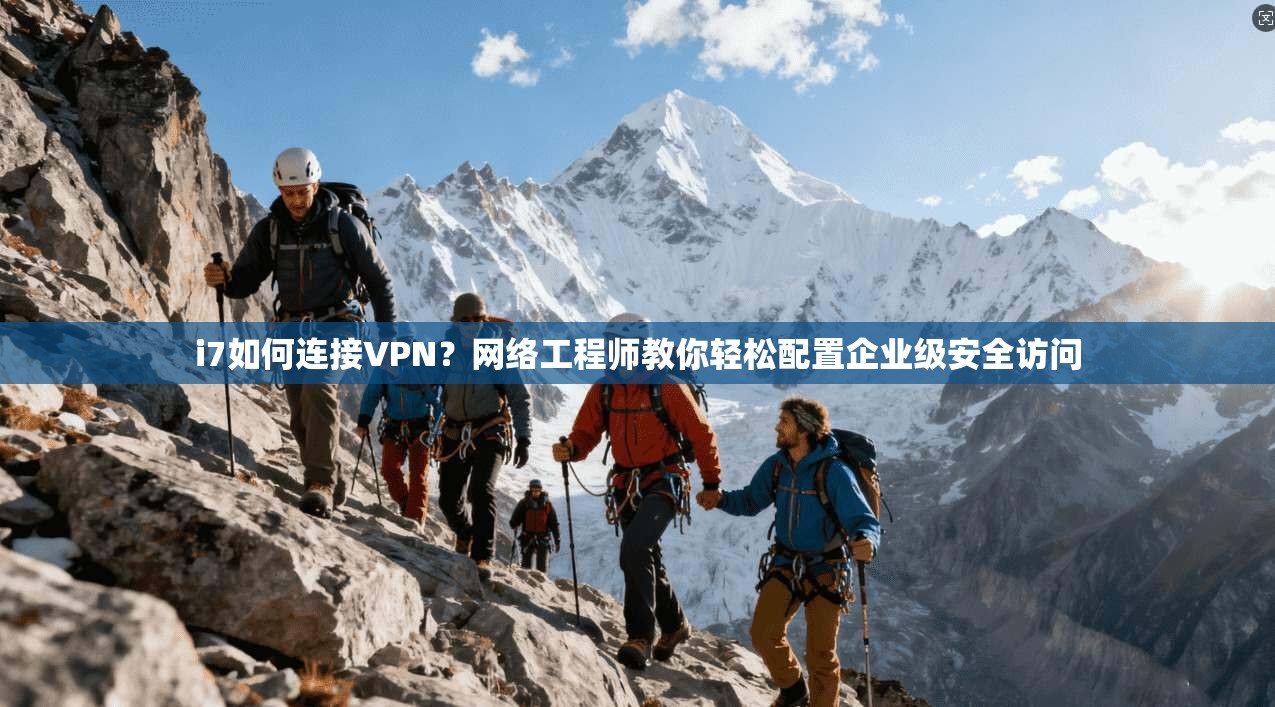 i7如何连接VPN？网络工程师教你轻松配置企业级安全访问