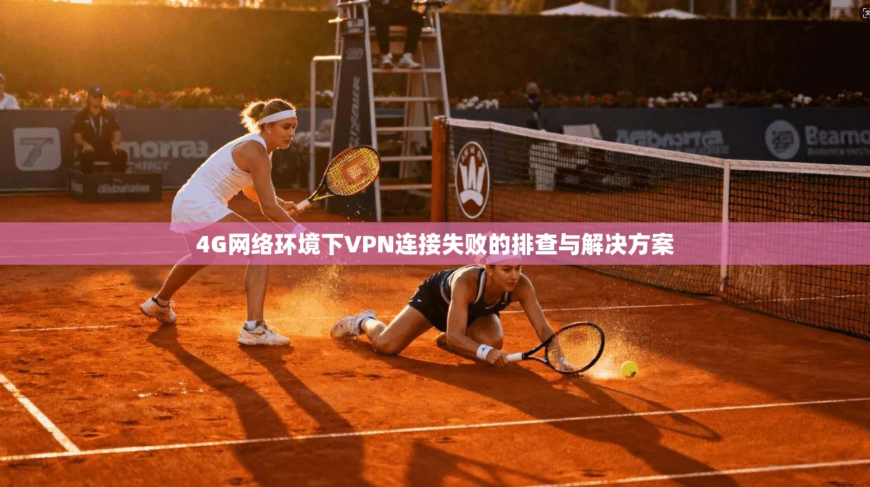 4G网络环境下VPN连接失败的排查与解决方案