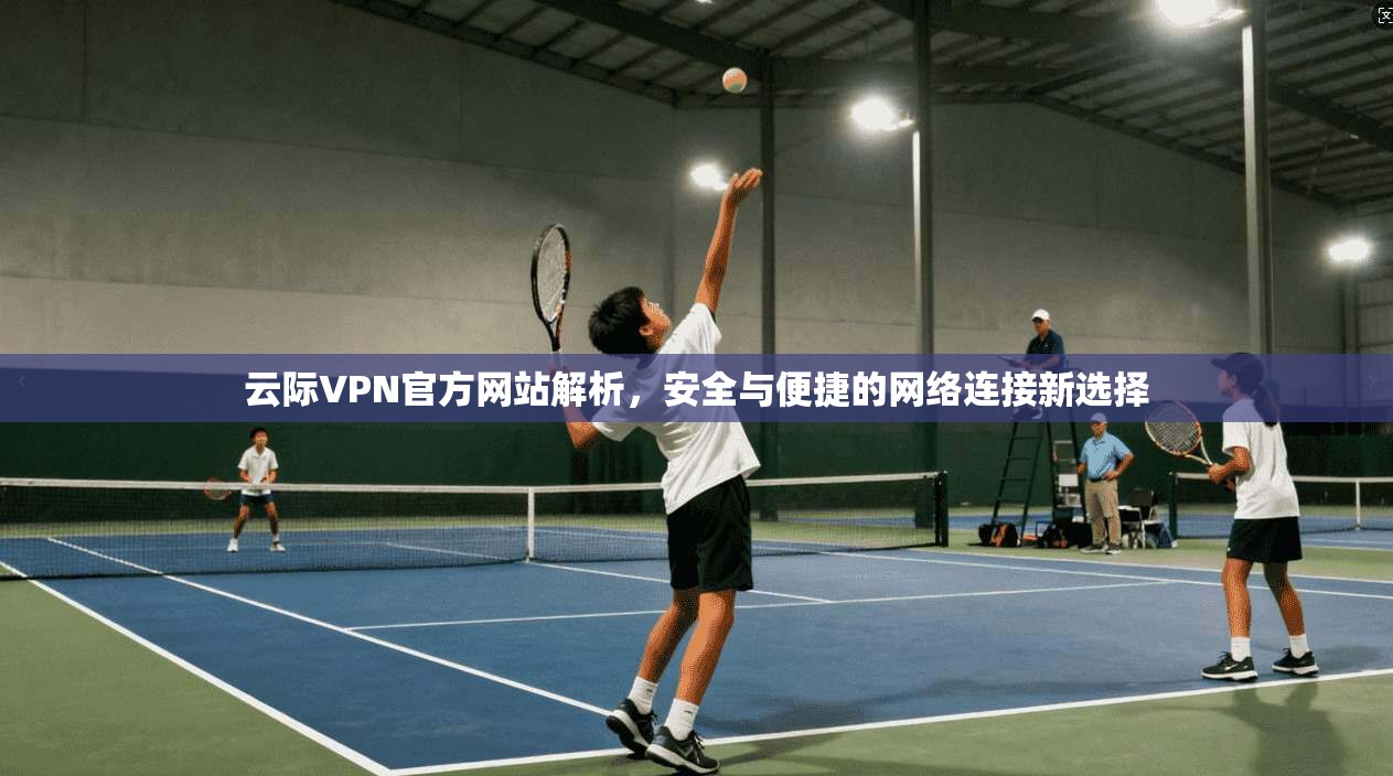 云际VPN官方网站解析，安全与便捷的网络连接新选择