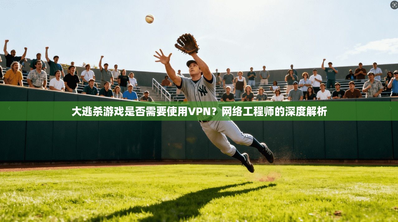 大逃杀游戏是否需要使用VPN？网络工程师的深度解析