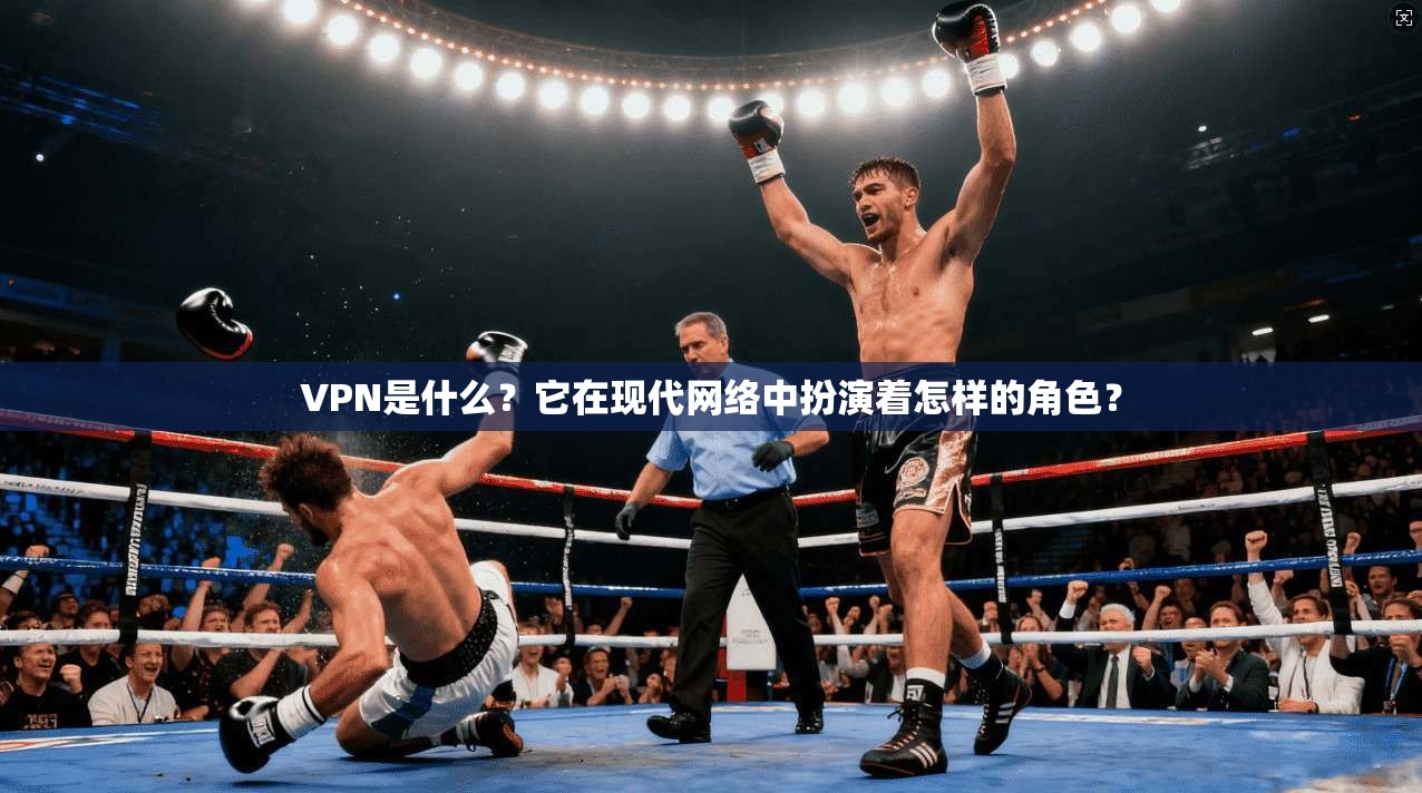 VPN是什么？它在现代网络中扮演着怎样的角色？
