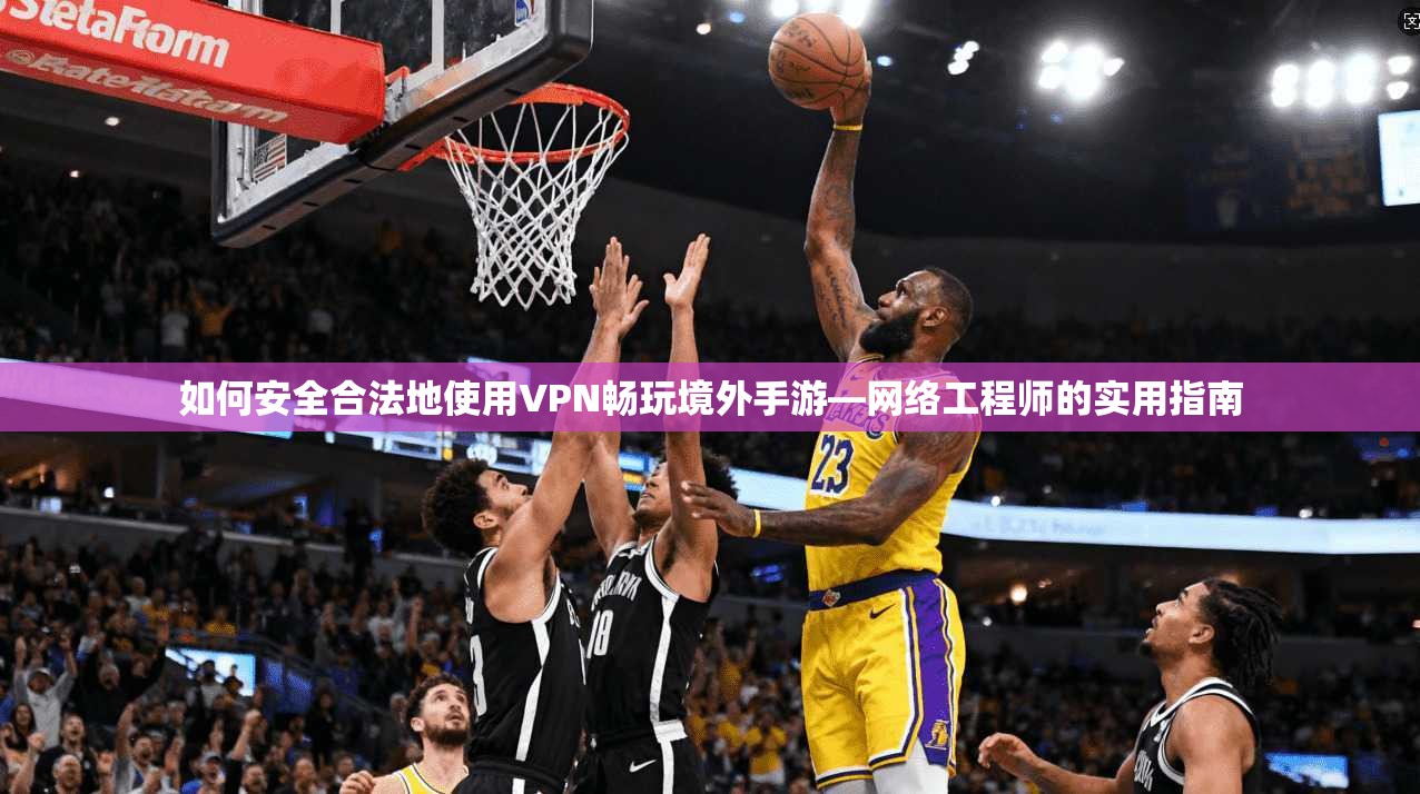 如何安全合法地使用VPN畅玩境外手游—网络工程师的实用指南