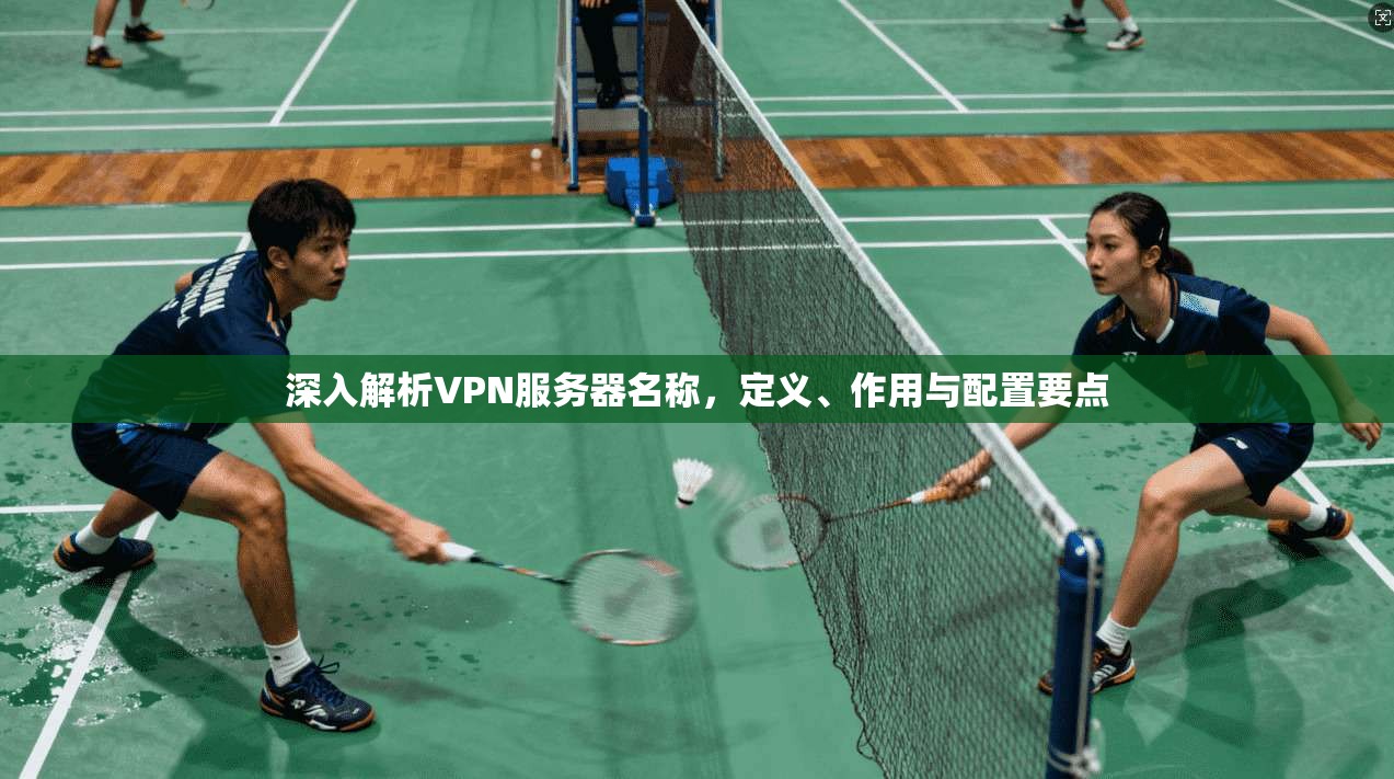深入解析VPN服务器名称，定义、作用与配置要点
