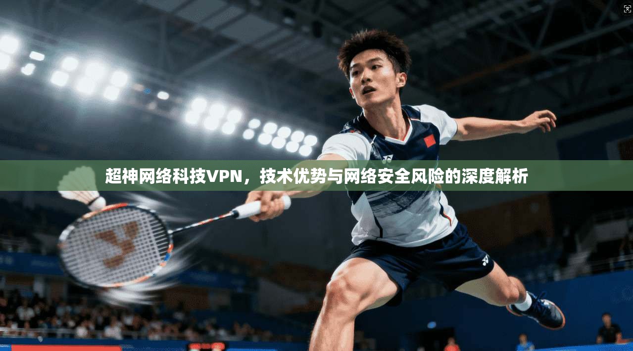 超神网络科技VPN，技术优势与网络安全风险的深度解析