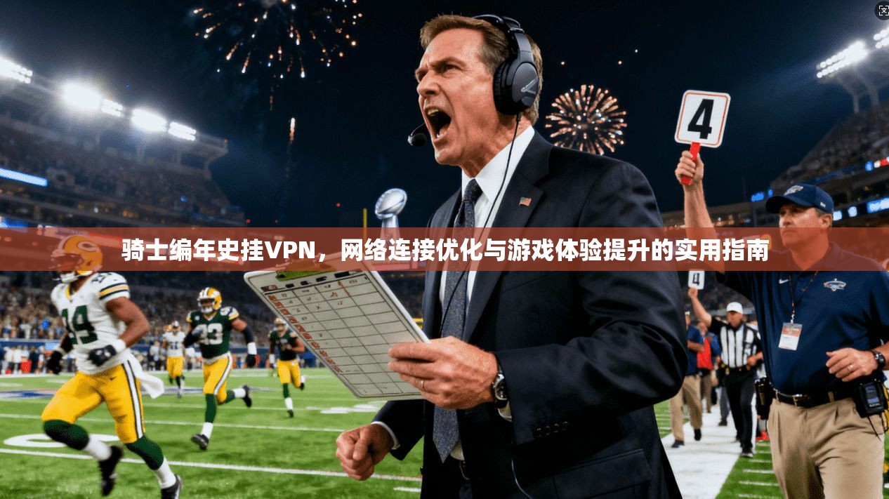 骑士编年史挂VPN，网络连接优化与游戏体验提升的实用指南