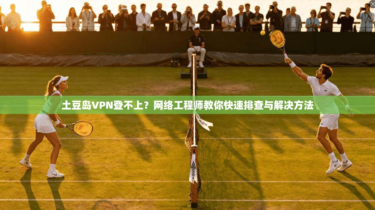 土豆岛VPN登不上？网络工程师教你快速排查与解决方法