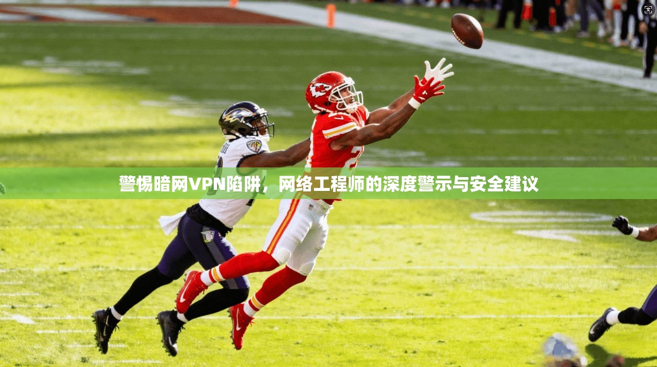 警惕暗网VPN陷阱，网络工程师的深度警示与安全建议