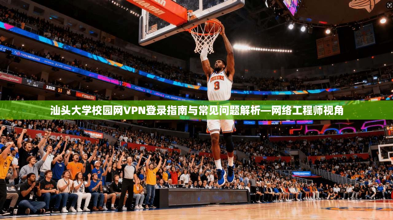 汕头大学校园网VPN登录指南与常见问题解析—网络工程师视角