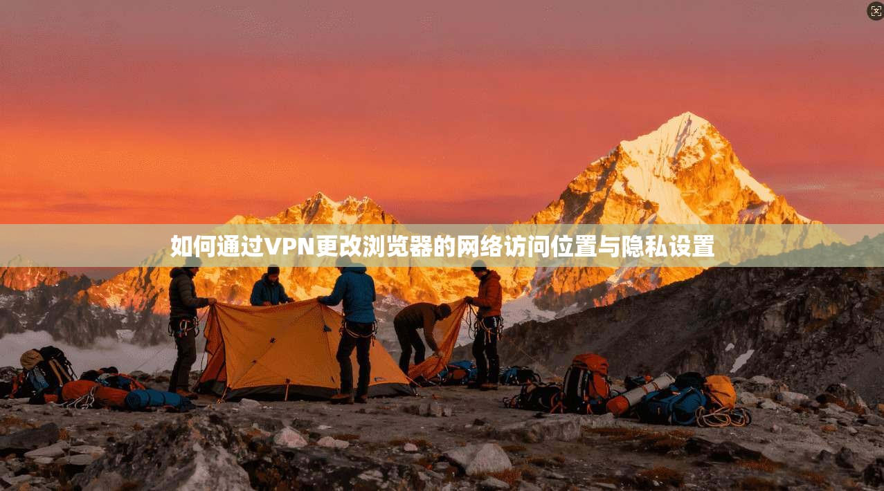 如何通过VPN更改浏览器的网络访问位置与隐私设置
