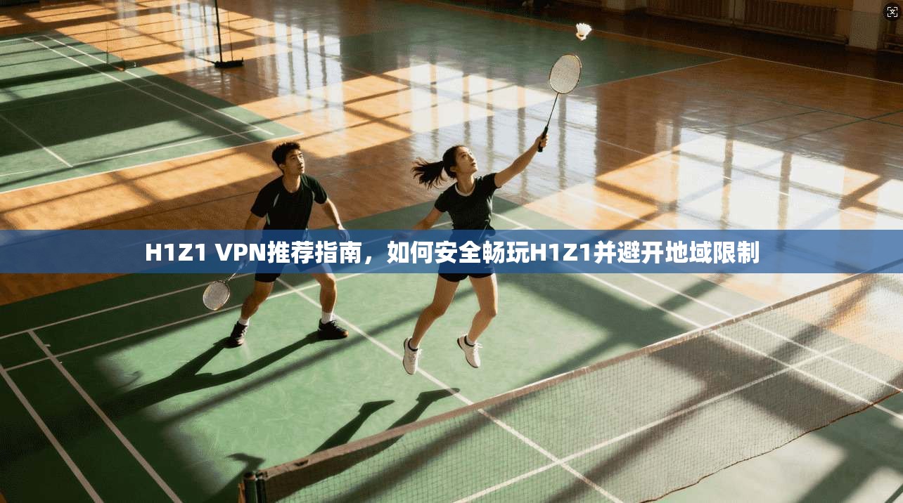 H1Z1 VPN推荐指南，如何安全畅玩H1Z1并避开地域限制