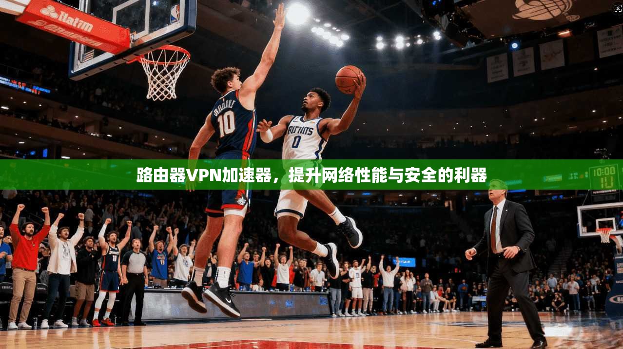 路由器VPN加速器，提升网络性能与安全的利器