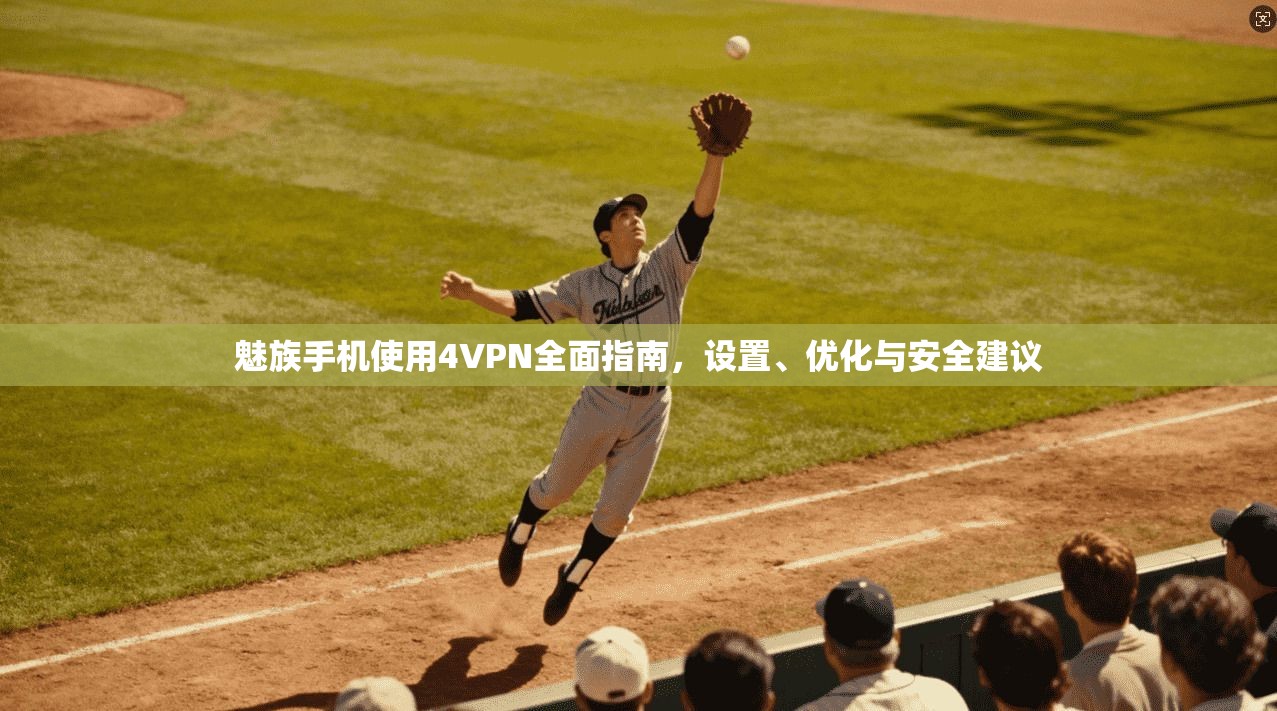 魅族手机使用4VPN全面指南，设置、优化与安全建议