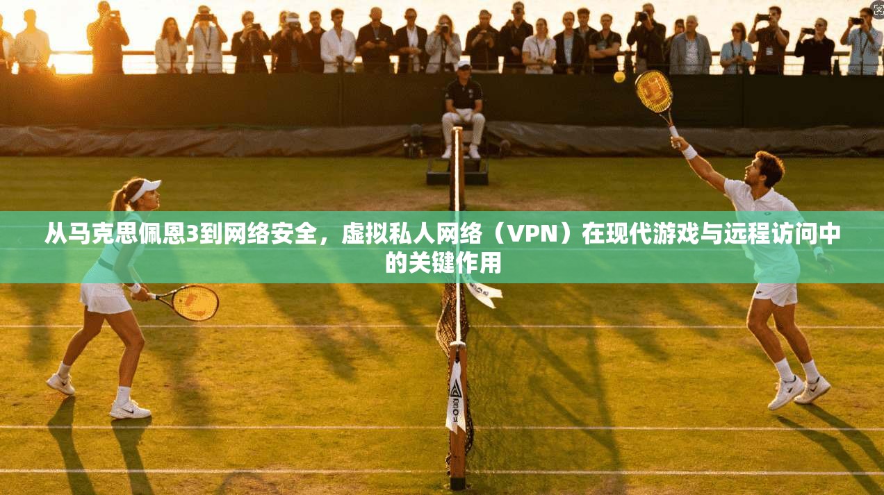 从马克思佩恩3到网络安全，虚拟私人网络（VPN）在现代游戏与远程访问中的关键作用