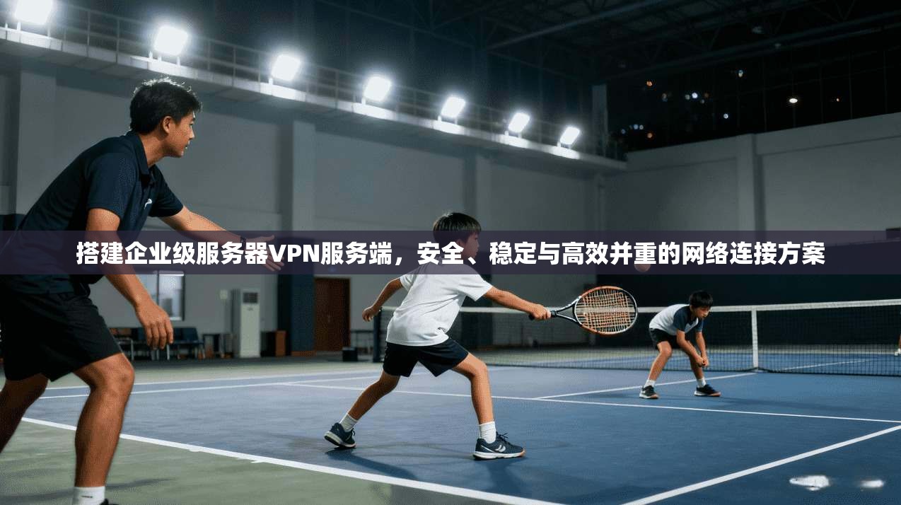搭建企业级服务器VPN服务端，安全、稳定与高效并重的网络连接方案
