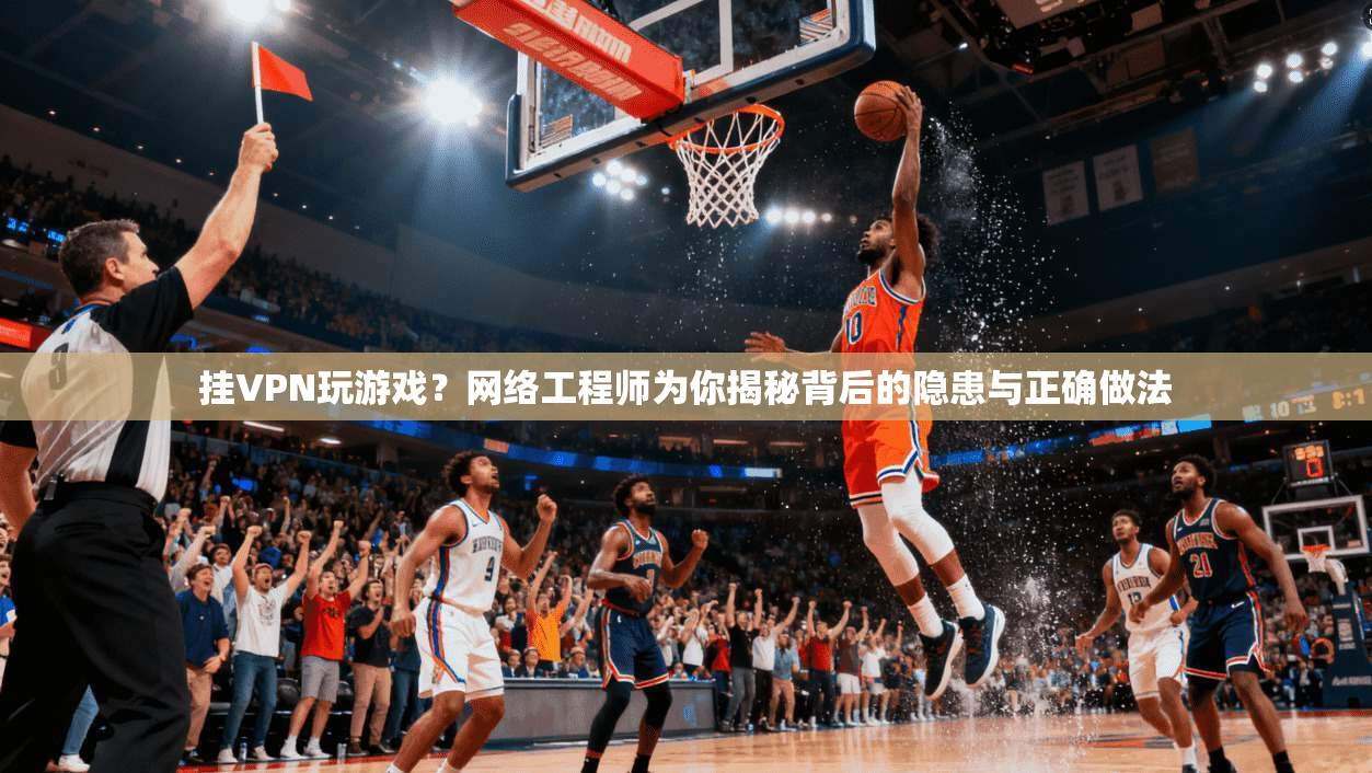 挂VPN玩游戏？网络工程师为你揭秘背后的隐患与正确做法