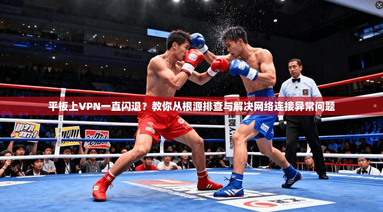 平板上VPN一直闪退？教你从根源排查与解决网络连接异常问题