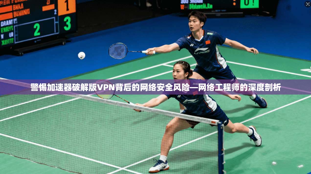 警惕加速器破解版VPN背后的网络安全风险—网络工程师的深度剖析