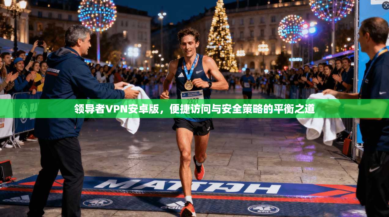 领导者VPN安卓版，便捷访问与安全策略的平衡之道