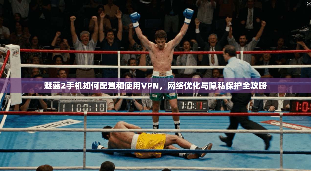 魅蓝2手机如何配置和使用VPN，网络优化与隐私保护全攻略