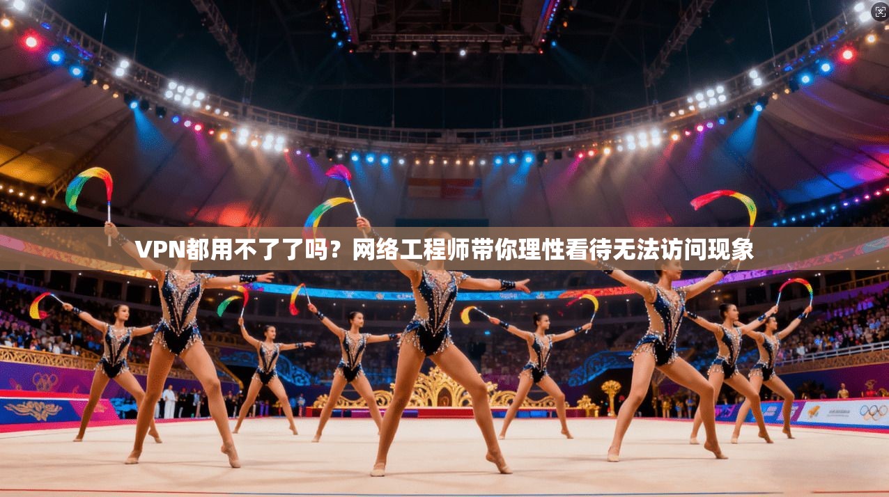 VPN都用不了了吗？网络工程师带你理性看待无法访问现象