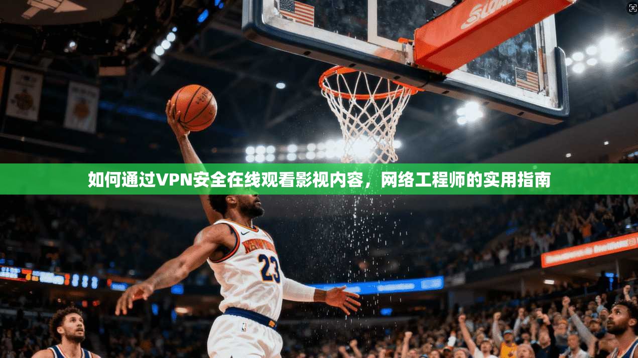 如何通过VPN安全在线观看影视内容，网络工程师的实用指南