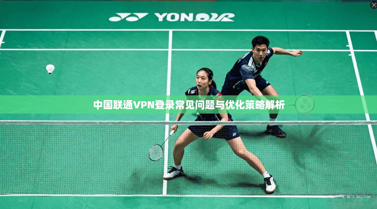 中国联通VPN登录常见问题与优化策略解析