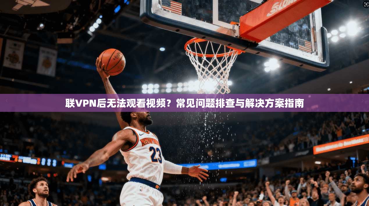 联VPN后无法观看视频？常见问题排查与解决方案指南