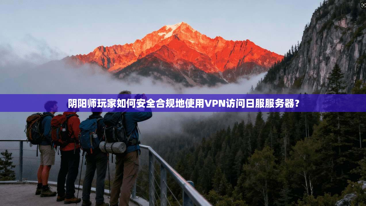 阴阳师玩家如何安全合规地使用VPN访问日服服务器？