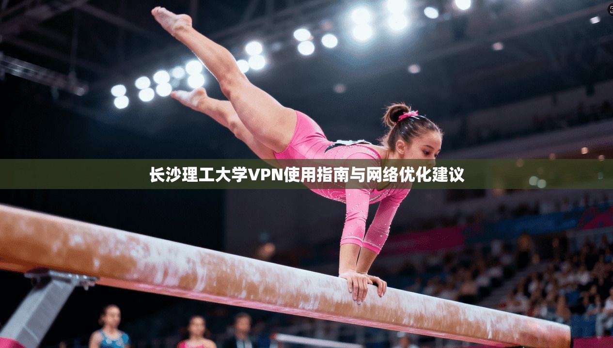长沙理工大学VPN使用指南与网络优化建议
