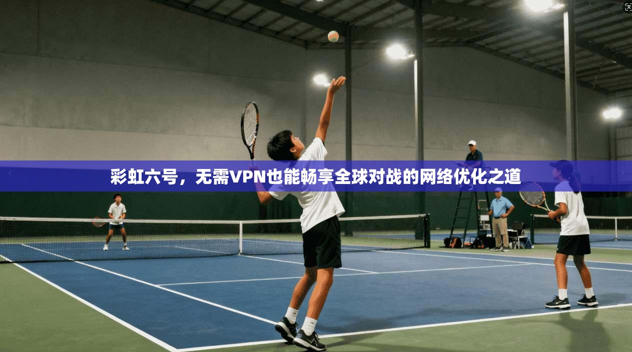 彩虹六号,无需VPN也能畅享全球对战的网络优化之道