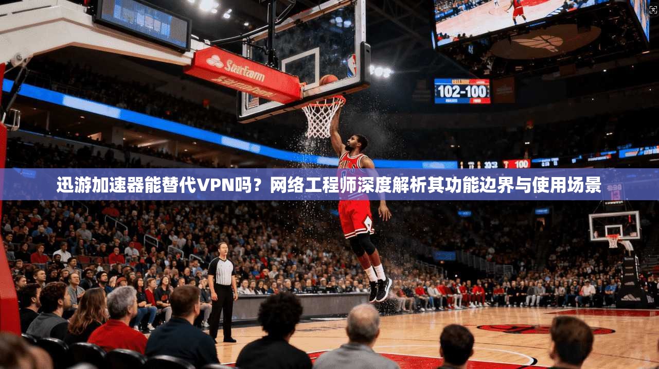 迅游加速器能替代VPN吗？网络工程师深度解析其功能边界与使用场景