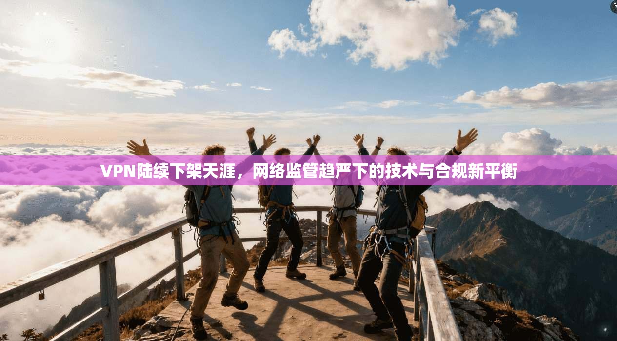 VPN陆续下架天涯，网络监管趋严下的技术与合规新平衡