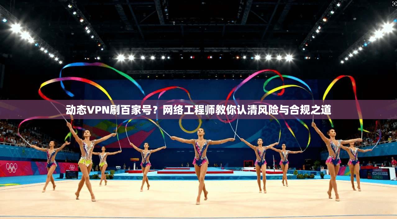 动态VPN刷百家号？网络工程师教你认清风险与合规之道
