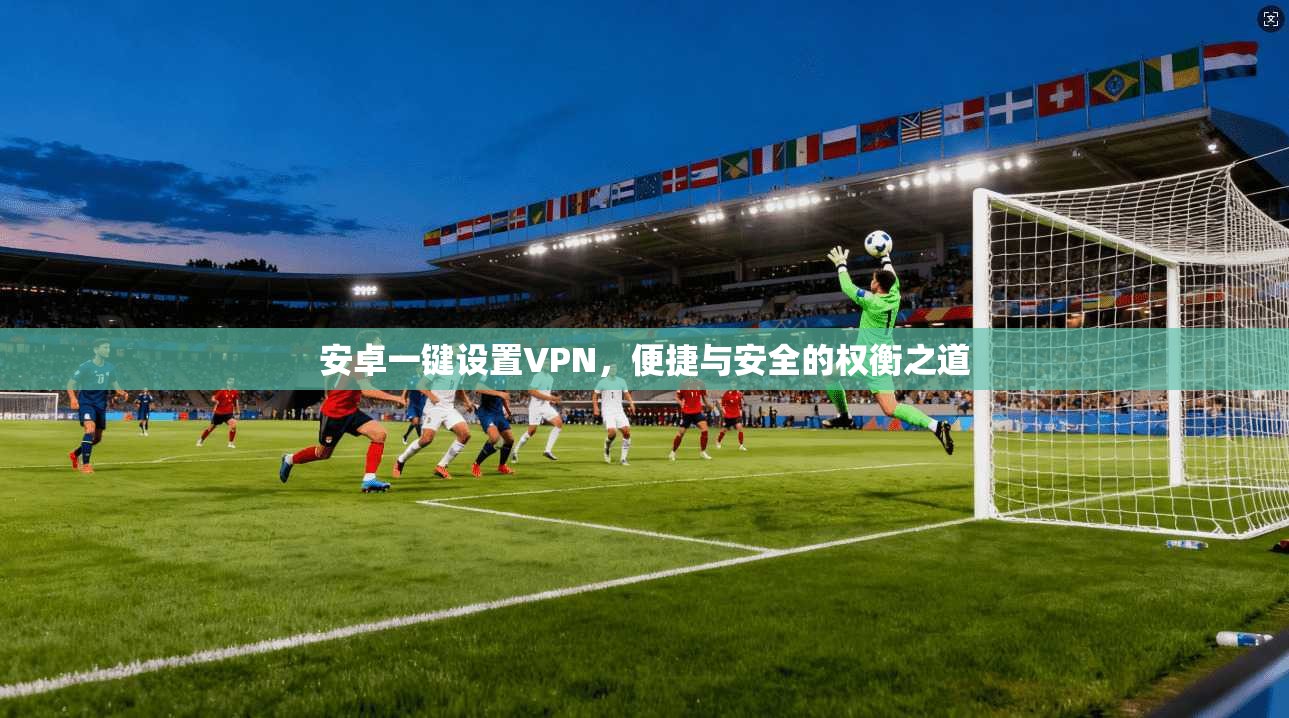 安卓一键设置VPN，便捷与安全的权衡之道