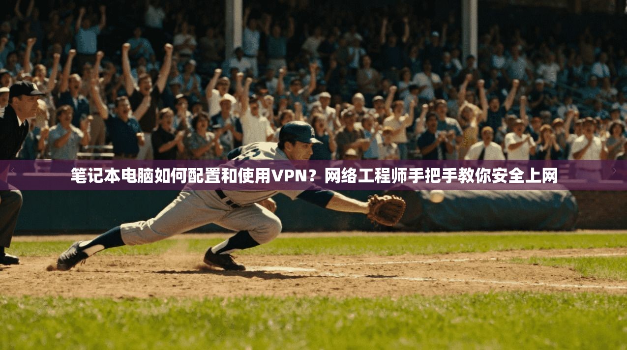 笔记本电脑如何配置和使用VPN？网络工程师手把手教你安全上网